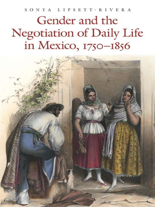 Title details for Gender and the Negotiation of Daily Life in Mexico, 1750-1856 by Sonya Lipsett-Rivera - Available